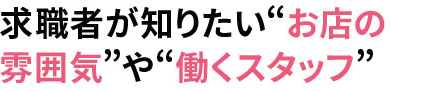 求職者が知りたい“お店の 雰囲気”や“働くスタッフ”